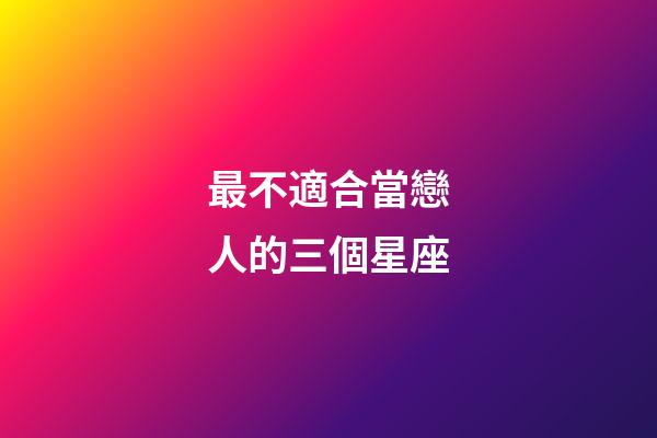 最不適合當戀人的三個星座-第1張-星座運勢-玄機派