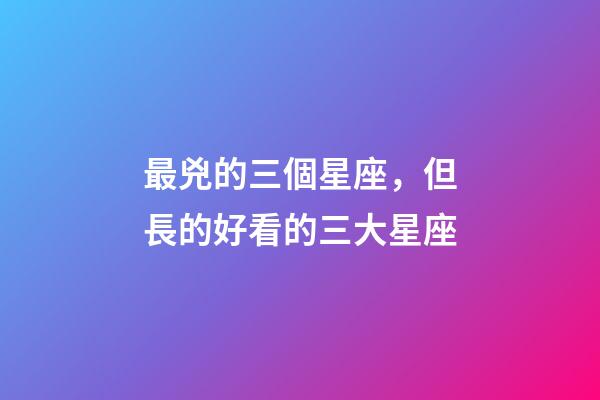 最兇的三個星座，但長的好看的三大星座-第1張-觀點-玄機派