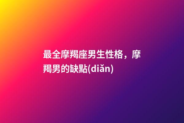 最全摩羯座男生性格，摩羯男的缺點(diǎn)-第1張-觀點(diǎn)-玄機(jī)派