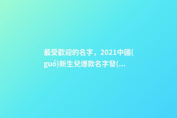 最受歡迎的名字，2021中國(guó)新生兒爆款名字發(fā)布!最受歡迎的竟然是這些