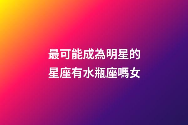 最可能成為明星的星座有水瓶座嗎女-第1張-星座運勢-玄機派