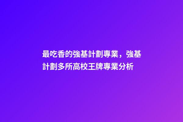 最吃香的強基計劃專業，強基計劃多所高校王牌專業分析-第1張-觀點-玄機派