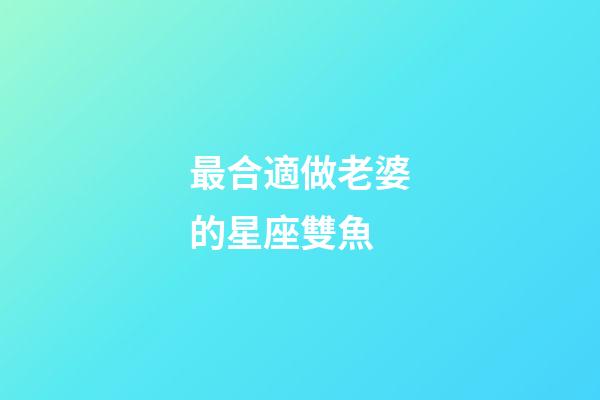 最合適做老婆的星座雙魚-第1張-星座運(yùn)勢-玄機(jī)派