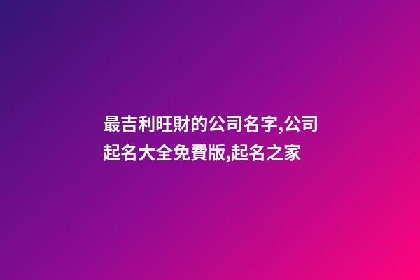 最吉利旺財的公司名字,公司起名大全免費版,起名之家