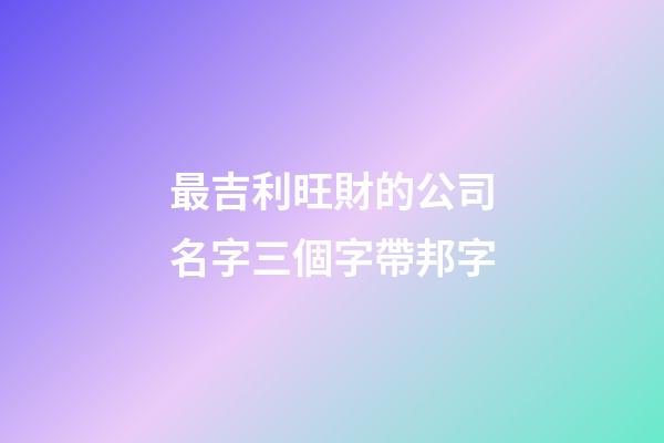 最吉利旺財的公司名字三個字帶邦字-第1張-公司起名-玄機派