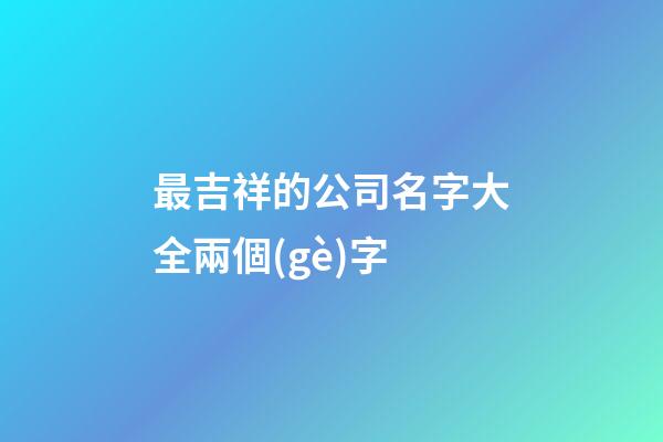 最吉祥的公司名字大全兩個(gè)字-第1張-公司起名-玄機(jī)派