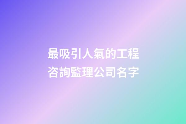 最吸引人氣的工程咨詢監理公司名字-第1張-公司起名-玄機派