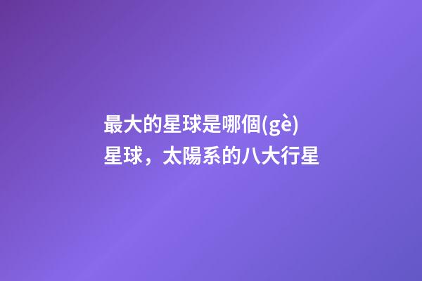 最大的星球是哪個(gè)星球，太陽系的八大行星-第1張-觀點(diǎn)-玄機(jī)派