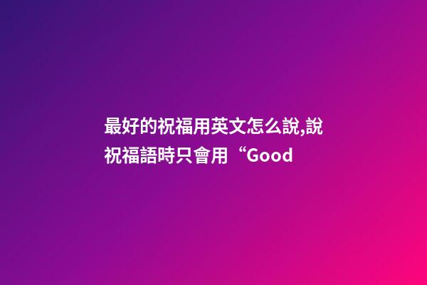 最好的祝福用英文怎么說,說祝福語時只會用“Good-第1張-觀點-玄機派