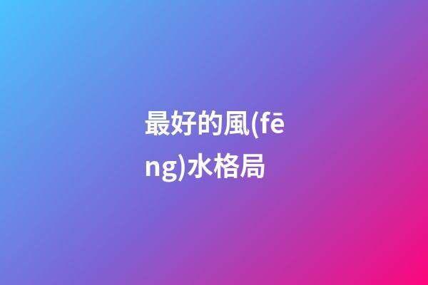 最好的風(fēng)水格局