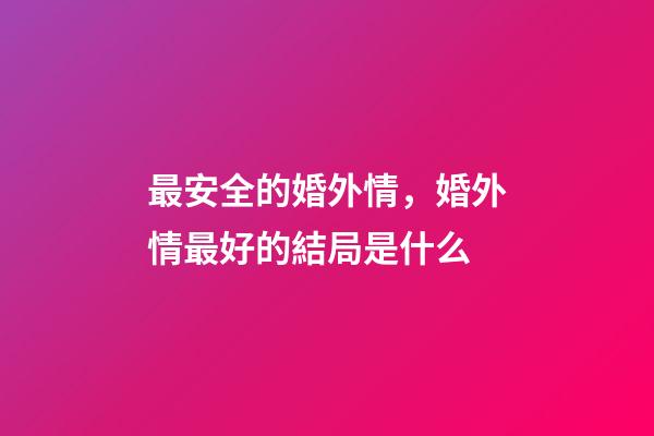 最安全的婚外情，婚外情最好的結局是什么-第1張-觀點-玄機派