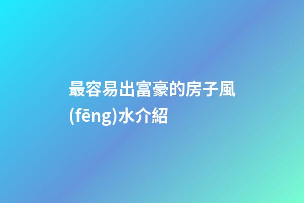 最容易出富豪的房子風(fēng)水介紹