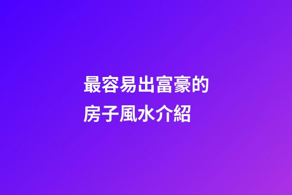 最容易出富豪的房子風水介紹