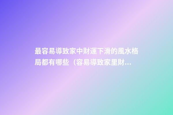 最容易導致家中財運下滑的風水格局都有哪些（容易導致家里財運不濟的風水）