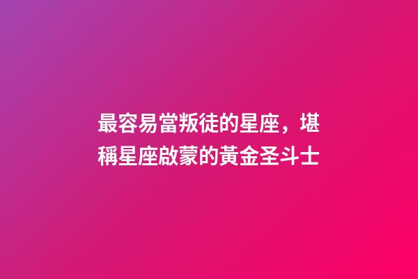 最容易當叛徒的星座，堪稱星座啟蒙的黃金圣斗士-第1張-觀點-玄機派