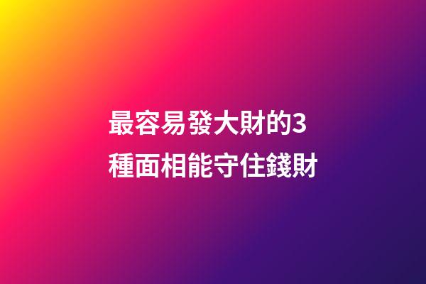 最容易發大財的3種面相能守住錢財
