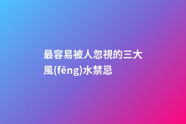 最容易被人忽視的三大風(fēng)水禁忌