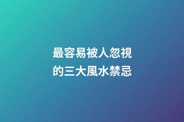 最容易被人忽視的三大風水禁忌