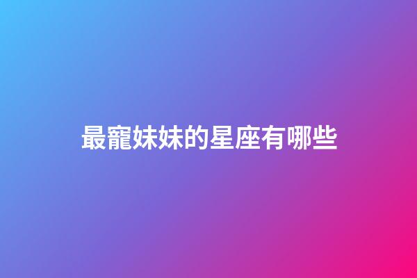 最寵妹妹的星座有哪些-第1張-星座運勢-玄機派