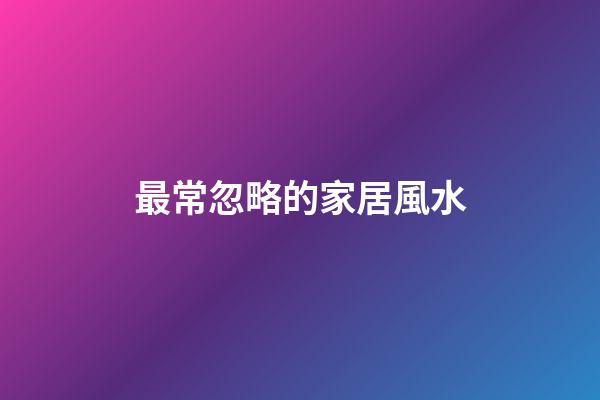 最常忽略的家居風水