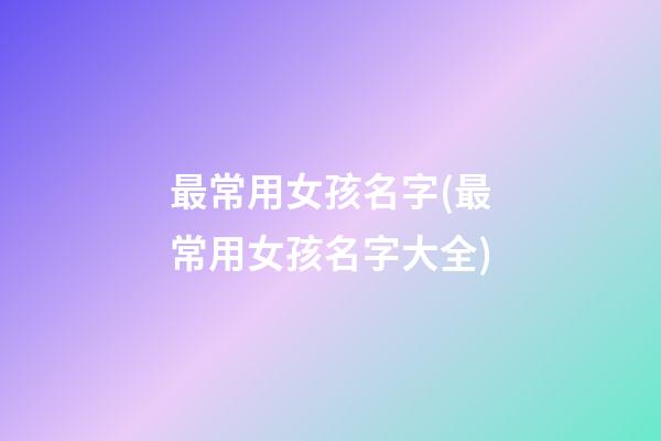 最常用女孩名字(最常用女孩名字大全)
