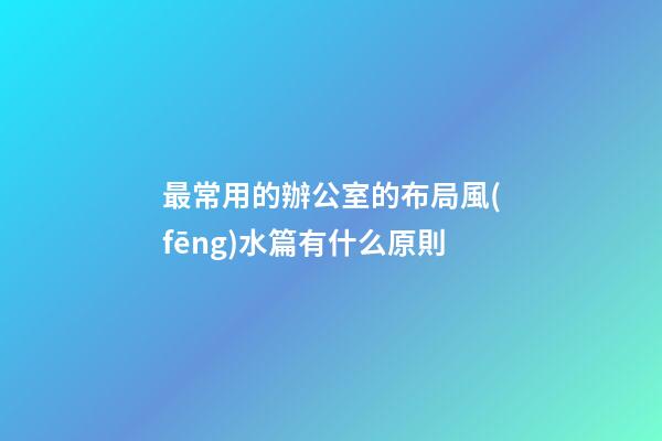 最常用的辦公室的布局風(fēng)水篇有什么原則