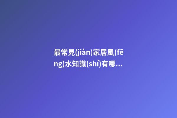 最常見(jiàn)家居風(fēng)水知識(shí)有哪些