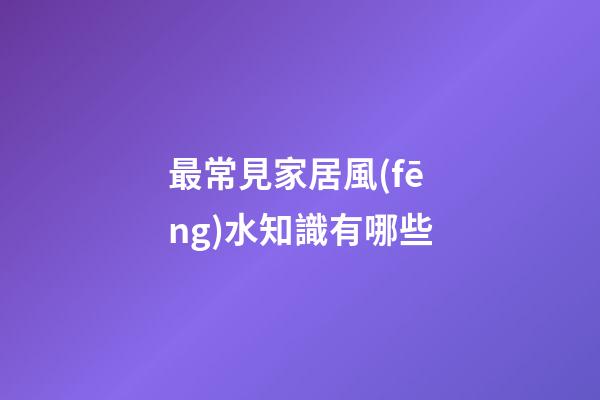 最常見家居風(fēng)水知識有哪些