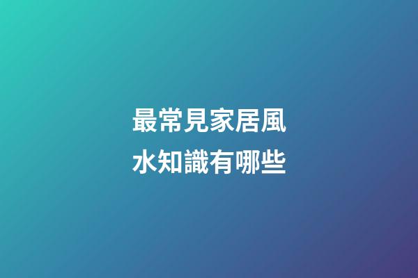 最常見家居風水知識有哪些