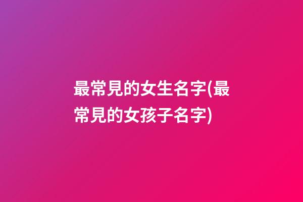 最常見的女生名字(最常見的女孩子名字)