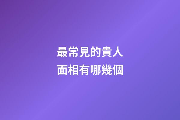 最常見的貴人面相有哪幾個