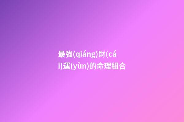 最強(qiáng)財(cái)運(yùn)的命理組合