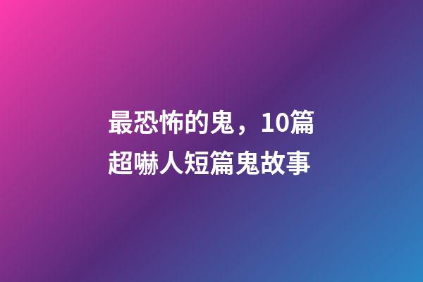 最恐怖的鬼，10篇超嚇人短篇鬼故事-第1張-觀點-玄機派