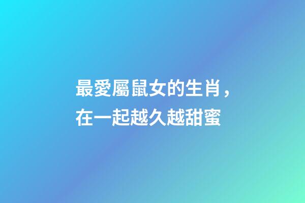 最愛屬鼠女的生肖，在一起越久越甜蜜-第1張-觀點-玄機派