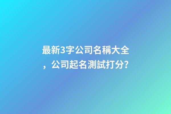 最新3字公司名稱大全，公司起名測試打分？