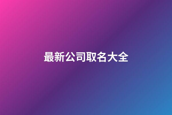 最新公司取名大全-第1張-公司起名-玄機派