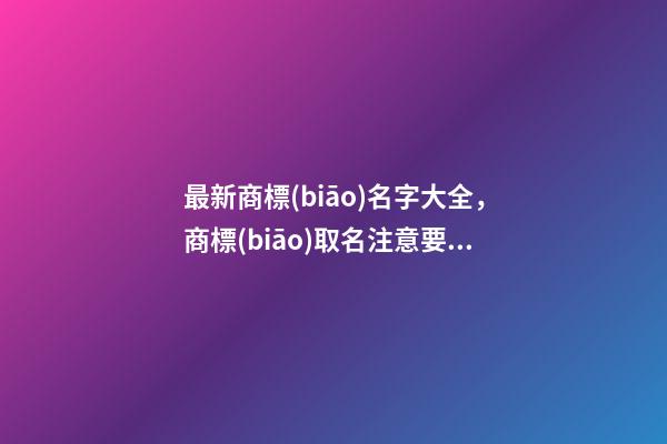 最新商標(biāo)名字大全，商標(biāo)取名注意要點(diǎn)