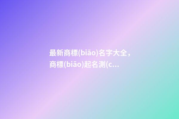 最新商標(biāo)名字大全，商標(biāo)起名測(cè)試打分
