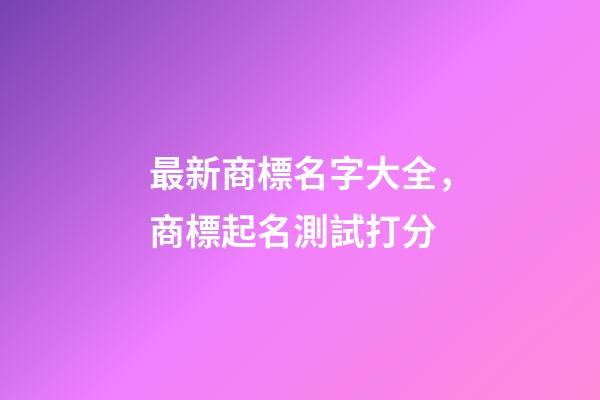 最新商標名字大全，商標起名測試打分-第1張-商標起名-玄機派