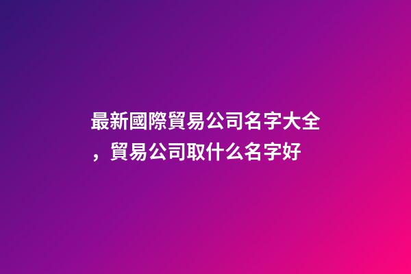 最新國際貿易公司名字大全，貿易公司取什么名字好-第1張-公司起名-玄機派