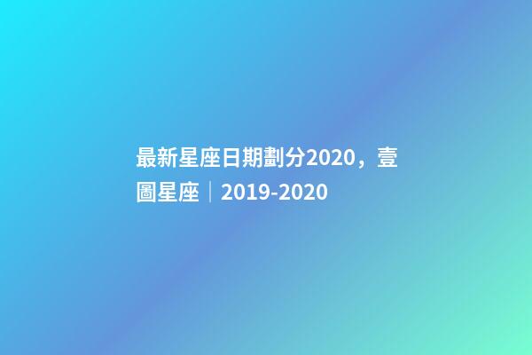 最新星座日期劃分2020，壹圖星座│2019-2020-第1張-觀點-玄機派