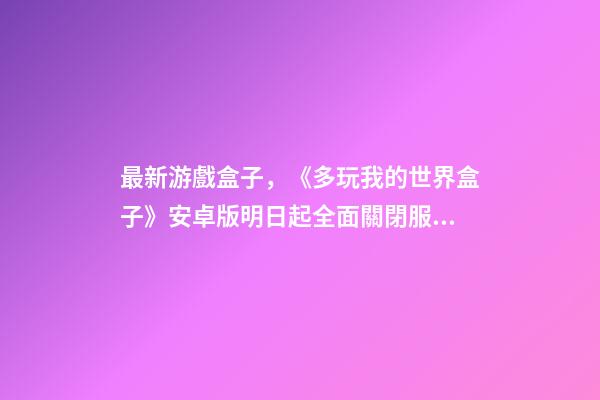 最新游戲盒子，《多玩我的世界盒子》安卓版明日起全面關閉服務-第1張-觀點-玄機派