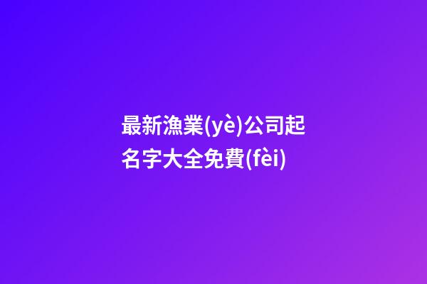 最新漁業(yè)公司起名字大全免費(fèi)-第1張-公司起名-玄機(jī)派