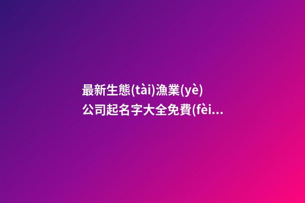 最新生態(tài)漁業(yè)公司起名字大全免費(fèi)-第1張-公司起名-玄機(jī)派