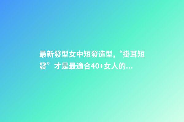 最新發型女中短發造型,“掛耳短發”才是最適合40+女人的發型-第1張-觀點-玄機派