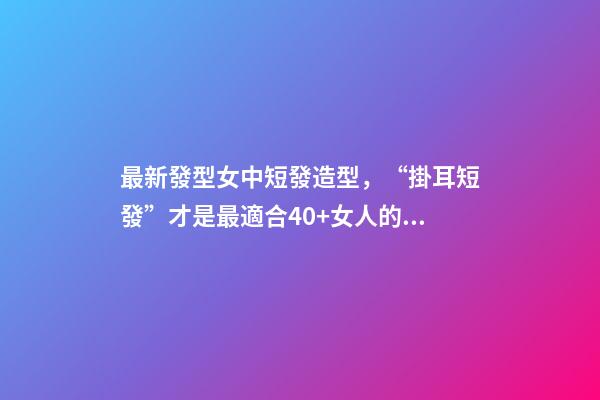 最新發型女中短發造型，“掛耳短發”才是最適合40+女人的發型-第1張-觀點-玄機派