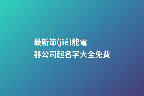 最新節(jié)能電器公司起名字大全免費-第1張-公司起名-玄機派