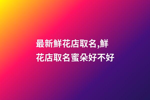最新鮮花店取名,鮮花店取名蜜朵好不好-第1張-店鋪起名-玄機派