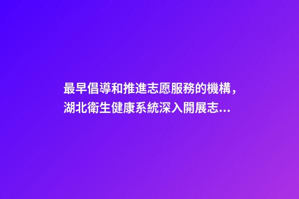 最早倡導和推進志愿服務的機構，湖北衛生健康系統深入開展志愿服務活動-第1張-觀點-玄機派