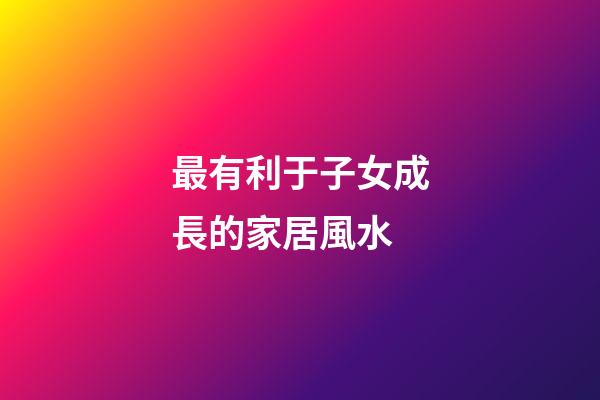 最有利于子女成長的家居風水